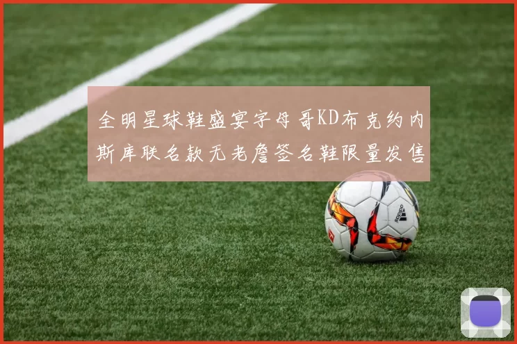 全明星球鞋盛宴字母哥KD布克约内斯库联名款无老詹签名鞋限量发售