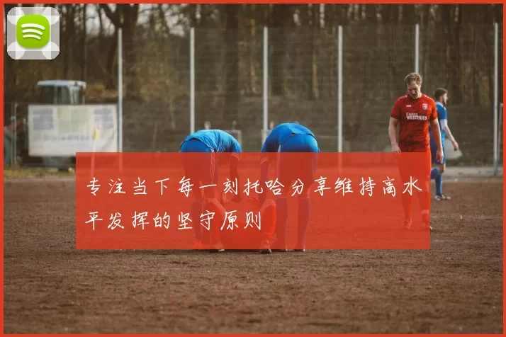 专注当下每一刻托哈分享维持高水平发挥的坚守原则