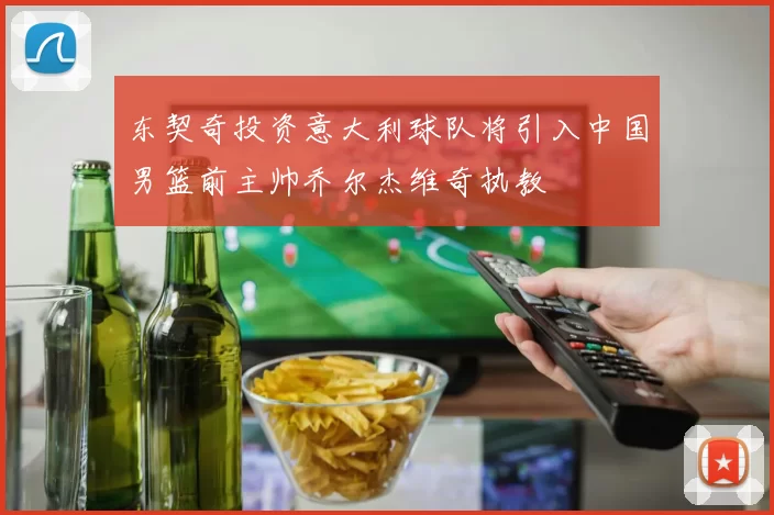 东契奇投资意大利球队将引入中国男篮前主帅乔尔杰维奇执教