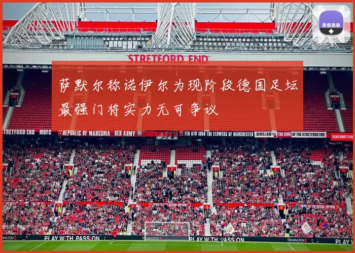 萨默尔称诺伊尔为现阶段德国足坛最强门将实力无可争议
