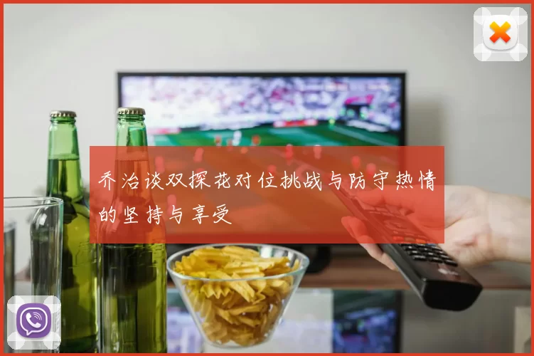 乔治谈双探花对位挑战与防守热情的坚持与享受