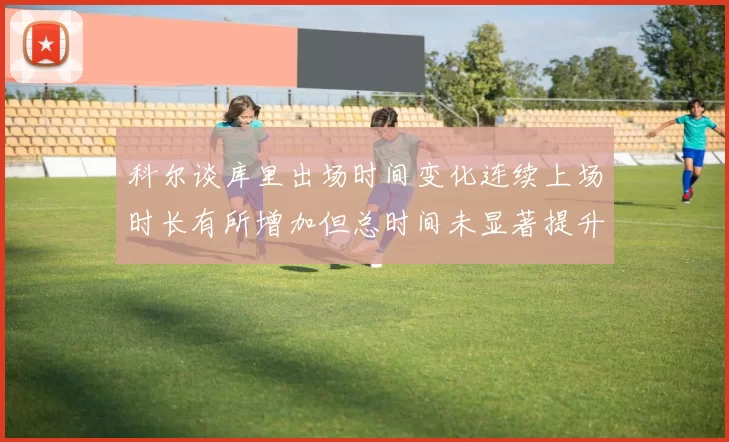 科尔谈库里出场时间变化连续上场时长有所增加但总时间未显著提升