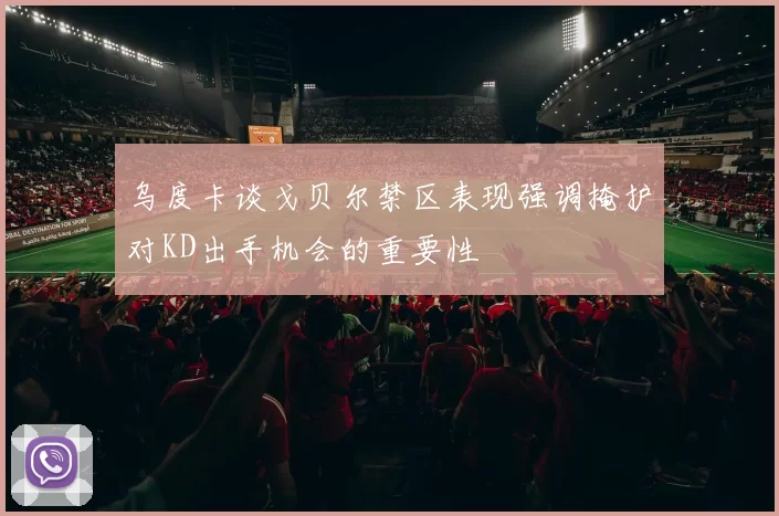 乌度卡谈戈贝尔禁区表现强调掩护对KD出手机会的重要性