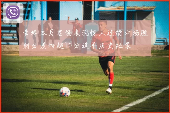 黄蜂本月客场表现惊人连续六场胜利分差均超15分追平历史纪录