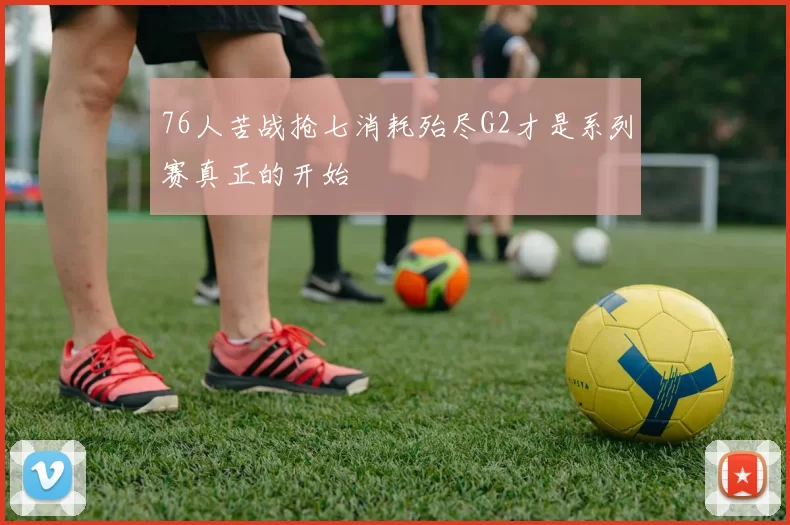 76人苦战抢七消耗殆尽G2才是系列赛真正的开始