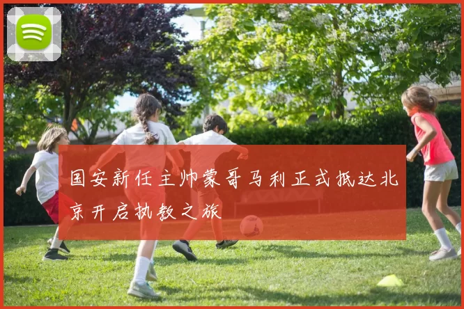 国安新任主帅蒙哥马利正式抵达北京开启执教之旅