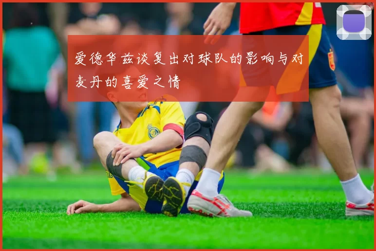 爱德华兹谈复出对球队的影响与对麦丹的喜爱之情