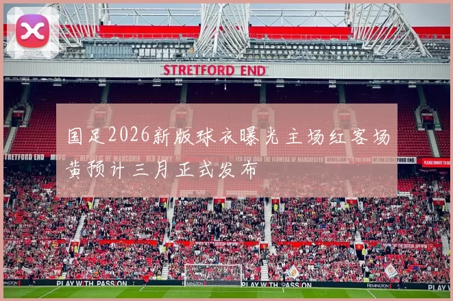 国足2026新版球衣曝光主场红客场黄预计三月正式发布