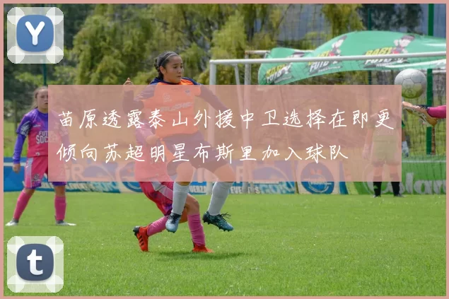 苗原透露泰山外援中卫选择在即更倾向苏超明星布斯里加入球队