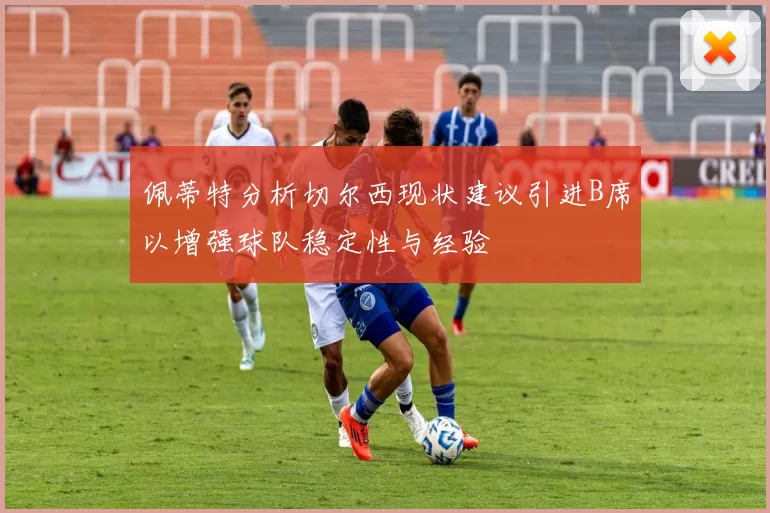 佩蒂特分析切尔西现状建议引进B席以增强球队稳定性与经验