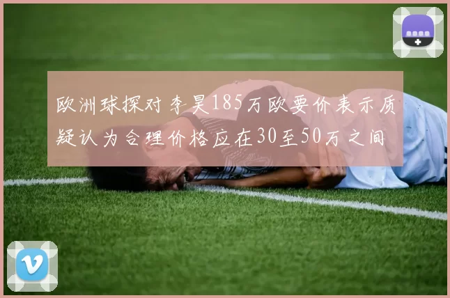 欧洲球探对李昊185万欧要价表示质疑认为合理价格应在30至50万之间